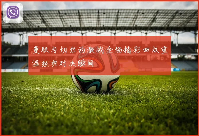 曼联与切尔西激战全场精彩回放重温经典对决瞬间