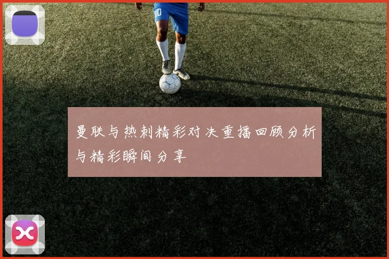 曼联与热刺精彩对决重播回顾分析与精彩瞬间分享