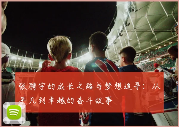 张骋宇的成长之路与梦想追寻：从平凡到卓越的奋斗故事