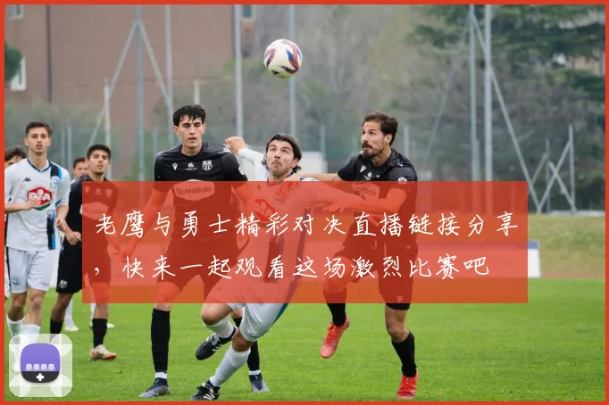 老鹰与勇士精彩对决直播链接分享，快来一起观看这场激烈比赛吧