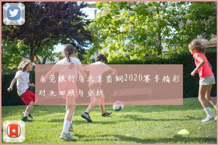 东莞银行与北京首钢2020赛季精彩对决回顾与分析