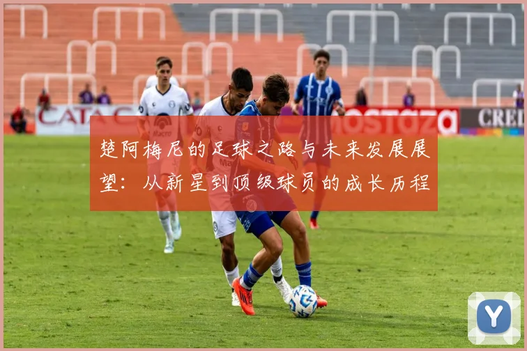 楚阿梅尼的足球之路与未来发展展望：从新星到顶级球员的成长历程