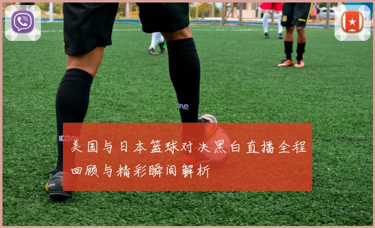 美国与日本篮球对决黑白直播全程回顾与精彩瞬间解析