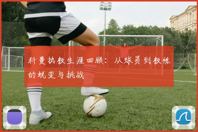 科曼执教生涯回顾：从球员到教练的蜕变与挑战