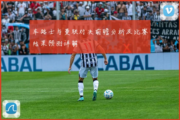 车路士与曼联对决前瞻分析及比赛结果预测详解