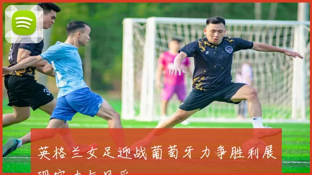 英格兰女足迎战葡萄牙力争胜利展现实力与风采