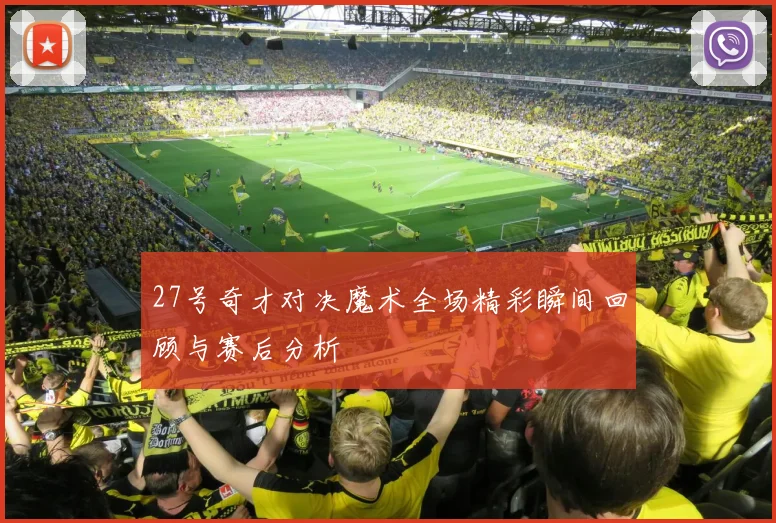 27号奇才对决魔术全场精彩瞬间回顾与赛后分析