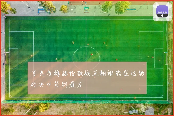 亨克与梅赫伦激战正酣谁能在这场对决中笑到最后