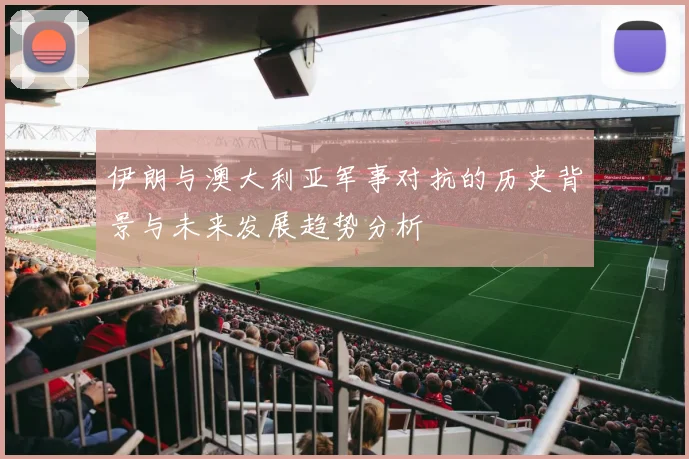 伊朗与澳大利亚军事对抗的历史背景与未来发展趋势分析